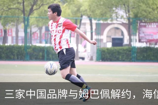 三家中国品牌与姆巴佩解约，海信确认继续赞助皇马