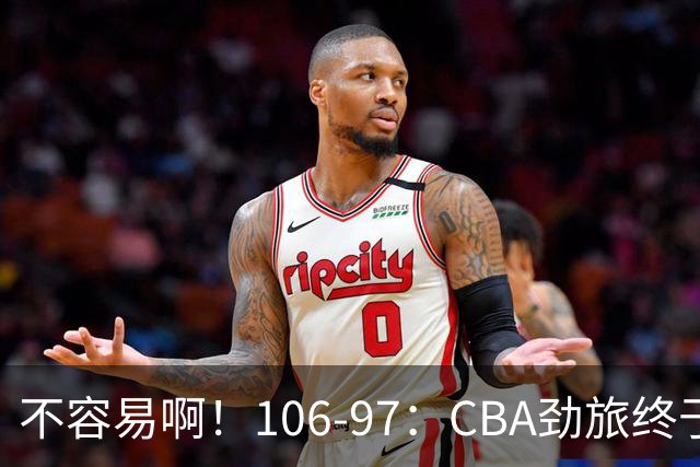 不容易啊！106-97：CBA劲旅终于赢了终结连败、首胜本土后卫27分