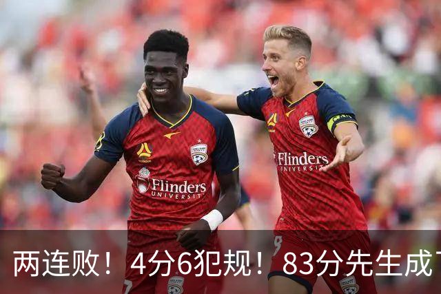 两连败！4分6犯规！83分先生成了笑话