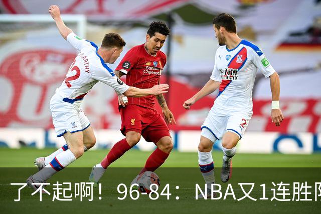 了不起啊！96-84：NBA又1连胜队！当家球星17分也能赢：终结纪录