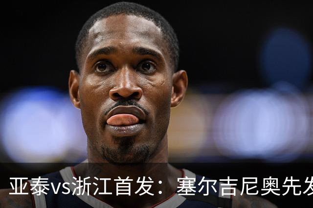 亚泰vs浙江首发：塞尔吉尼奥先发迎百场里程碑