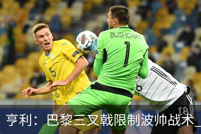亨利：巴黎三叉戟限制波帅战术 根本不敢动他们