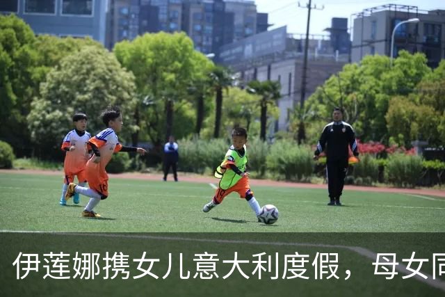 伊莲娜携女儿意大利度假，母女同游温馨氛围感拉满