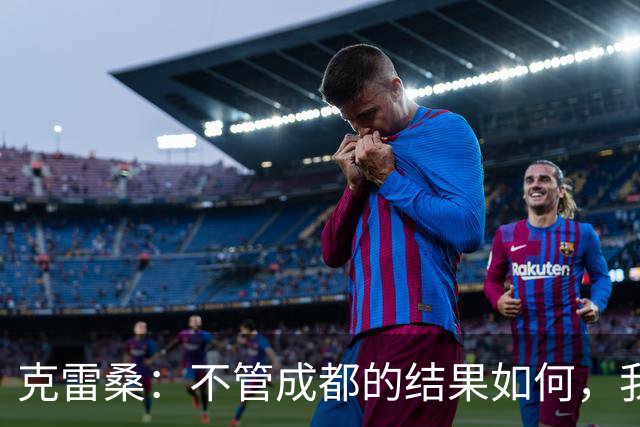 克雷桑：不管成都的结果如何，我们回到主场会全力以赴争胜