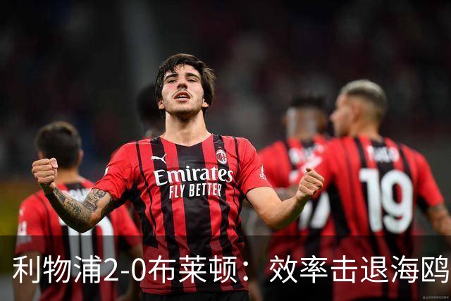 利物浦2-0布莱顿：效率击退海鸥，阿劳霍铁血防守点燃安菲尔德