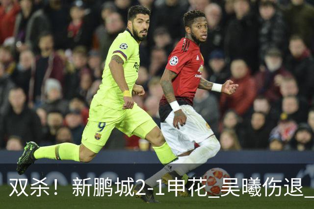 双杀！新鹏城2-1申花 吴曦伤退 戴伟浚韦斯利破门 拉唐失绝杀点球