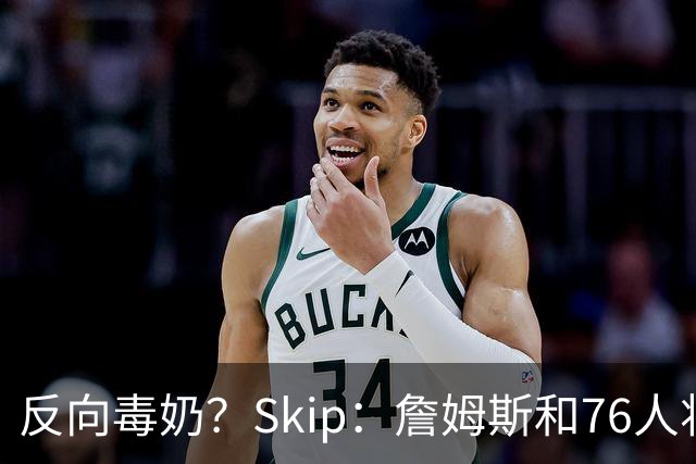 反向毒奶？Skip：詹姆斯和76人将冲出东部 尼克斯有麻烦了