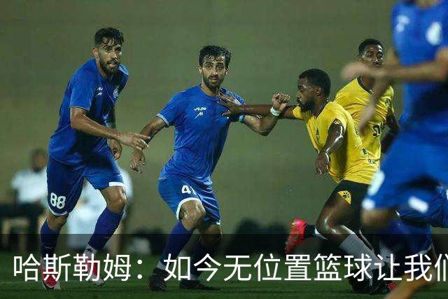 哈斯勒姆：如今无位置篮球让我们这种蓝领更有价值 能防多个位置