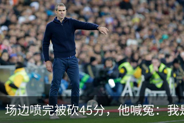 场边喷完被砍45分，他喊冤：我是无辜的