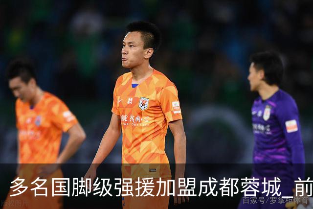 多名国脚级强援加盟成都蓉城 前场还有进人空间