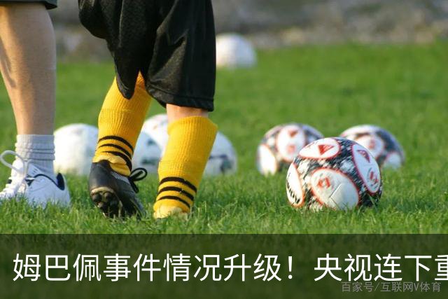 姆巴佩事件情况升级！央视连下重锤，法国球员将集体迎来噩耗！