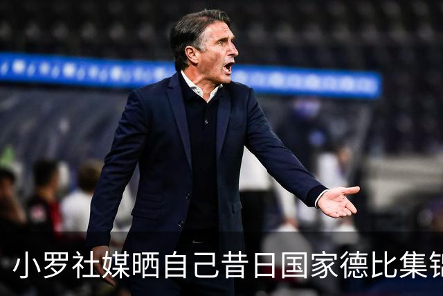 小罗社媒晒自己昔日国家德比集锦：我是多么怀念这些时刻啊！