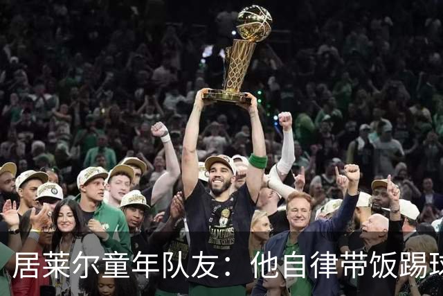 居莱尔童年队友：他自律带饭踢球，如今成球星而我在金店上班