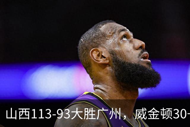 山西113-93大胜广州，威金顿30+8，张宁17分，陈国豪18+5