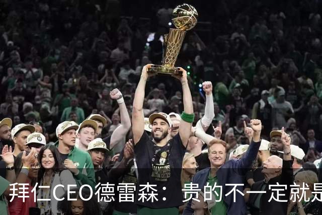 拜仁CEO德雷森：贵的不一定就是好的，为凯恩花的每分钱都很值得