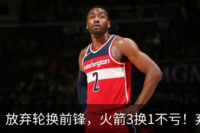 放弃轮换前锋，火箭3换1不亏！弃将加盟老鹰机会全无，只出场1次