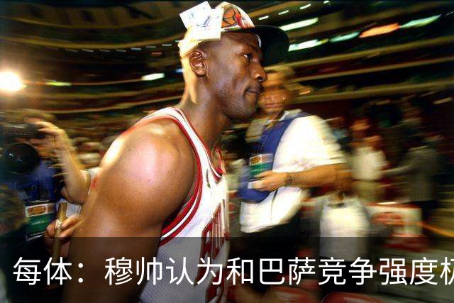 每体：穆帅认为和巴萨竞争强度极高，这会逼他的球队提升水准