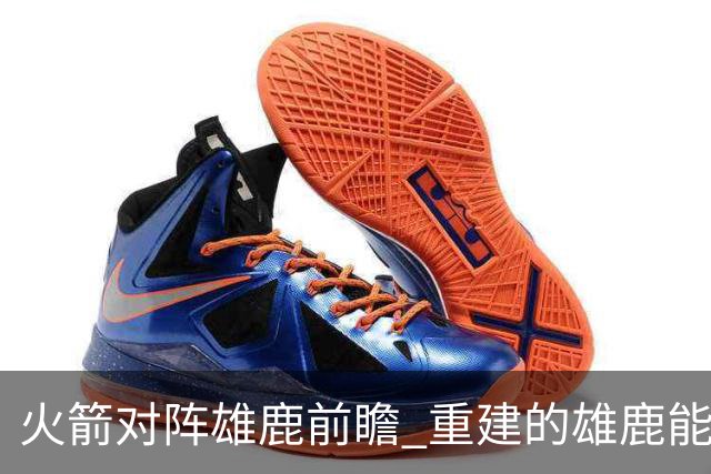 火箭对阵雄鹿前瞻 重建的雄鹿能为火箭带来什么威胁 乌度卡会如何应对