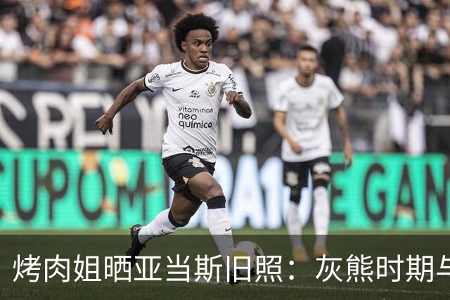 烤肉姐晒亚当斯旧照：灰熊时期与价值观宣传牌同框