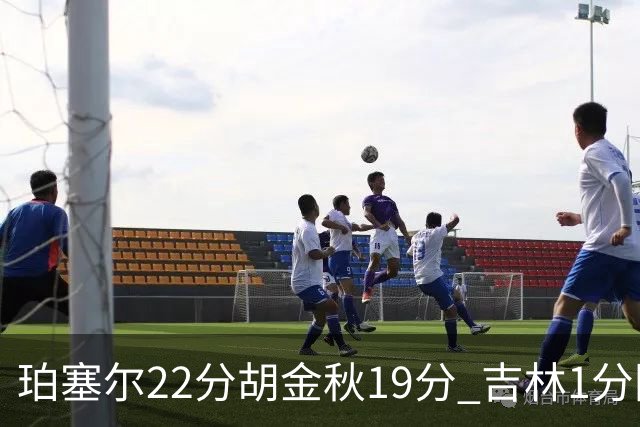 珀塞尔22分胡金秋19分 吉林1分险胜广厦