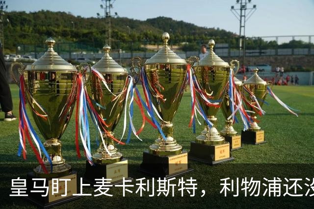 皇马盯上麦卡利斯特，利物浦还没启动续约谈判