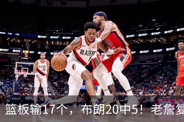 篮板输17个，布朗20中5！老詹复出苦吞首败，76人不能全指望熬老头