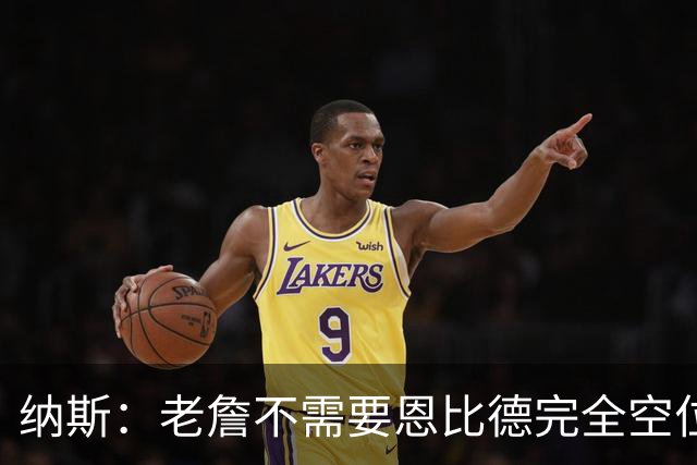纳斯：老詹不需要恩比德完全空位 只要有一丝传球空间他就能找到