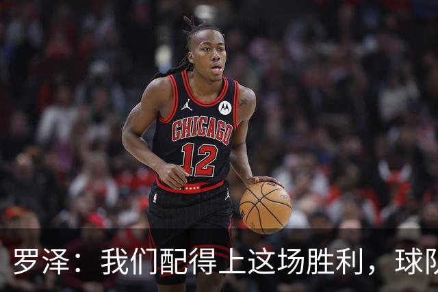 罗泽：我们配得上这场胜利，球队从第一分钟就表现出色
