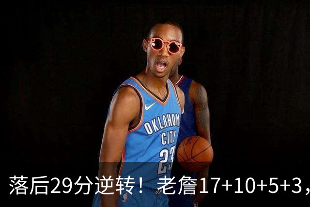 落后29分逆转！老詹17+10+5+3，全队5人上双，76人险胜骑士