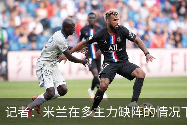 记者：米兰在多主力缺阵的情况下暴露出了阵容深度不足的问题