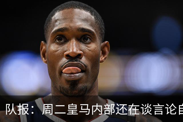 队报：周二皇马内部还在谈言论自由，改变立场与受到的压力和利益有关