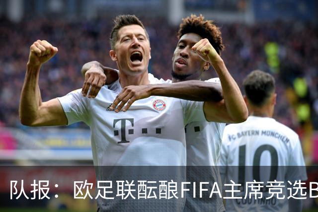 队报：欧足联酝酿FIFA主席竞选B计划，切费林亲信是潜在人选