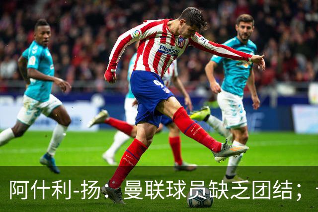 阿什利-扬：曼联球员缺乏团结；卡里克知道自己下课已成定局