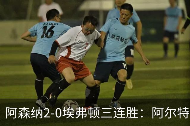 阿森纳2-0埃弗顿三连胜：阿尔特塔换人杀悬念