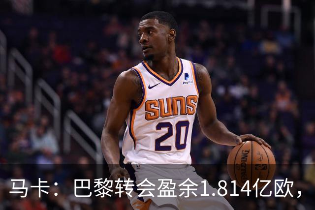 马卡：巴黎转会盈余1.814亿欧，KK重伤将迫使球队出手冬窗引援