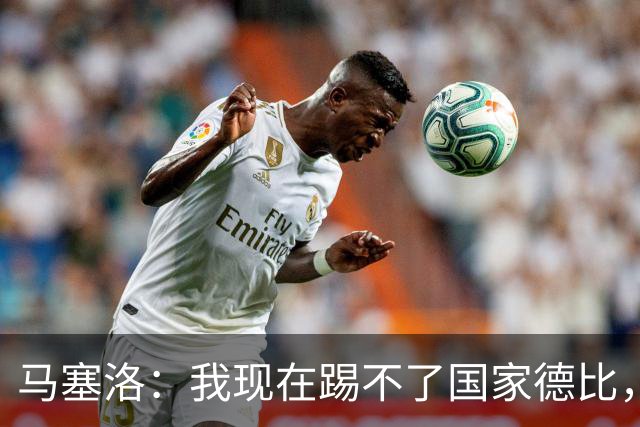 马塞洛：我现在踢不了国家德比，让我追着亚马尔跑可不行