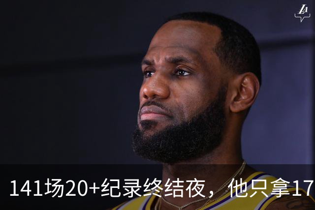 141场20+纪录终结夜，他只拿17分却赢得主帅称赞