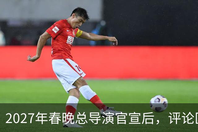 2027年春晚总导演官宣后，评论区热闹，本山大叔的担忧恐要成真！