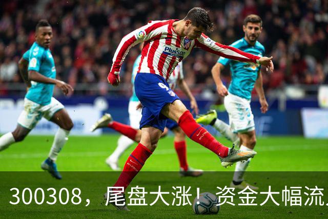 300308，尾盘大涨！资金大幅流入