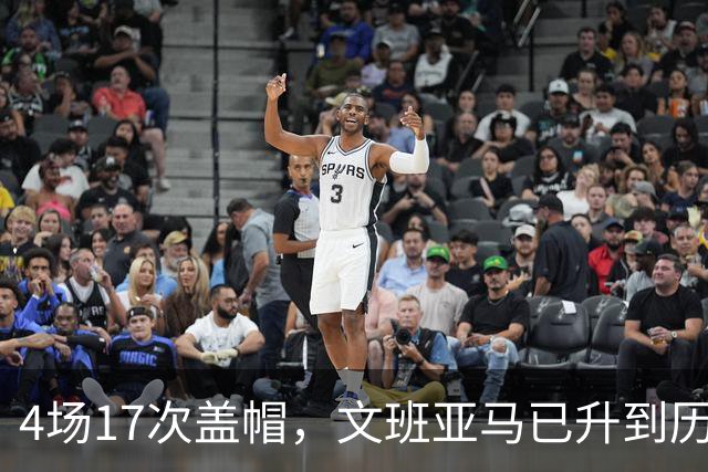 4场17次盖帽，文班亚马已升到历史盖帽榜第211位