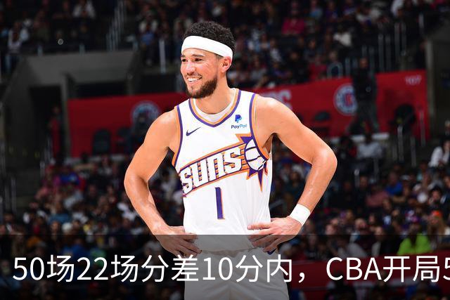 50场22场分差10分内，CBA开局5轮有多胶着