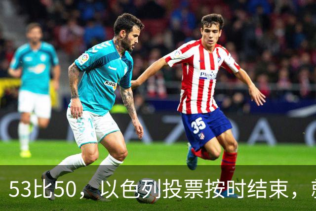 53比50，以色列投票按时结束，就在夜里，内塔尼亚胡迎来沉重一击