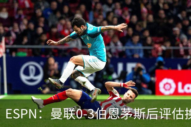 ESPN：曼联0-3伯恩茅斯后评估换帅，埃迪-豪、纳格尔斯曼成候选